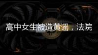 高中女生被造黄谣，法院判平台赔8000元