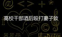 高校干部酒后殴打妻子致死	！警方凌晨通报