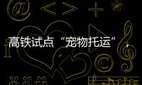 高铁试点“宠物托运”，价格公布
！