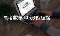高考数学145分能破格上985
？没那么简单
，但数学一直很重要