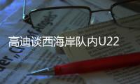 高迪谈西海岸队内U22国脚：低调谦卑，他们未来的路会很好