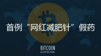 首例“网红减肥针”假药案追踪：自研配方	，涉案过亿