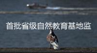 首批省级自然教育基地监测
，珠海这个保护区获评优秀