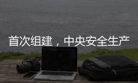 首次组建
，中央安全生产考核巡查组开展明查暗访
