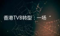 香港TVB转型：一场“生死搏斗”