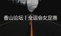 香山论坛丨全运会女足赛：全民全运的珠海样本