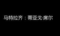 马特拉齐	：蒂亚戈·席尔瓦是传奇，弗鲁米嫩塞能打入世俱杯决赛