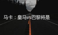 马卡：皇马vs巴黎将是阿隆索和恩里克教练时代首次交手