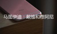 马图伊迪：戴维和穆阿尼能组个超级搭档 伊尔迪兹让我印象深刻