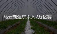 马云刘强东杀入2万亿赛道，京东阿里绝不能输�，美团则想赢更多