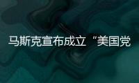 马斯克宣布成立“美国党”后，又回应“参选时间”：明年