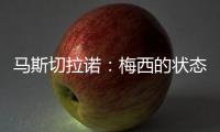 马斯切拉诺：梅西的状态无法用言语形容�，每三天就打破一个纪录