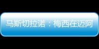 马斯切拉诺：梅西在迈阿密很开心

，他在这里安静生活并享受足球