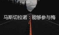 马斯切拉诺：能够参与梅西职业生涯的这个阶段真是一种福气