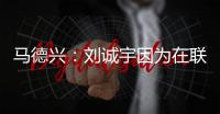 马德兴：刘诚宇因为在联赛中大腿肌肉拉伤	，单独进行康复训练