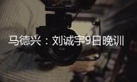 马德兴：刘诚宇9日晚训练仍单练�，是大腿后侧肌肉群受伤