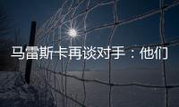 马雷斯卡再谈对手：他们此前休息1个月，我们放假是在13个月前！