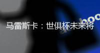 马雷斯卡�：世俱杯未来将会与欧冠同样重要
，甚至比欧冠更重要