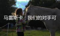 马雷斯卡：我们的对手可能是最老到的球队
，这也是很好的考验
