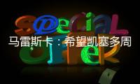 马雷斯卡：希望凯塞多周日能康复 能站上决赛场是全队荣耀