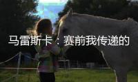 马雷斯卡：赛前我传递的信息是	，让对手明白我们来这里是为获胜