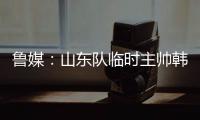 鲁媒
�：山东队临时主帅韩鹏“两头挑”	，同时负责一队与B队