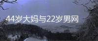 44岁大妈与22岁男网友奔现，初次见面就发生关系，丝袜凌乱