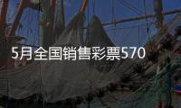 5月全国销售彩票570.36亿元
，同比增长19.8%