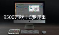 9500万欧！C罗迎重大利好�，24岁天才将加盟，下赛季冲四冠王