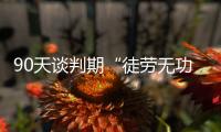 90天谈判期“徒劳无功”	，特朗普急了