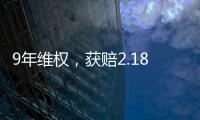 9年维权
，获赔2.18亿：判赔额最高的知识产权案 