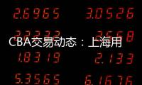 CBA交易动态�：上海用23岁小将，换回江苏全明星级别后卫