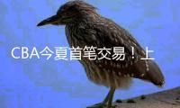CBA今夏首笔交易！上海送出刘正清换来国手后卫，卢伟补强短板