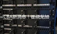 CBA新消息！崔晓龙加盟上海
，宁波签下欧洲名帅，多队哄抢萨姆纳
