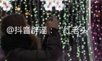@抖音辟谣	：“红老头”事件“已核实237人身份”“11人HIV阳性”等为谣言，已处置相关谣言1.4万余条