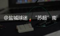 @盐城球迷，“苏超”南通赛区场地变更！