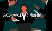 AC米兰CEO：我们的目标一如既往，争取赢得所有赛事的冠军