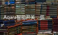 Aqara智能开关
，低成本为你创造全屋智能	
，生活轻松又美好
