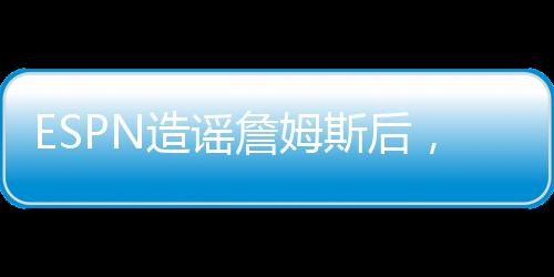 后面的造谣詹姆记者