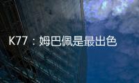 K77
：姆巴佩是最出色的球员之一
，但皇马并非只有他一名球员