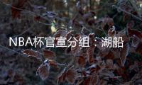 NBA杯官宣分组
：湖船侠入死亡之组 杨瀚森战火勇掘刺+雄鹿盼卫冕