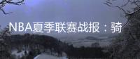 NBA夏季联赛战报	：骑士92