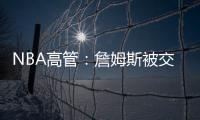 NBA高管
：詹姆斯被交易的可能性非常低
，他的薪水实在太高了
