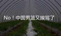 No！中国男篮又挨骂了	！首轮16号秀有望打亚洲杯