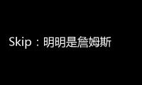 Skip：明明是詹姆斯自己拉跨 其公关团队却引导舆论说他没帮手