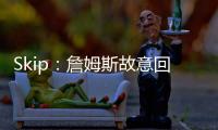 Skip：詹姆斯故意回克城训练来引导舆论 他该凭这个剧本拿奥斯卡