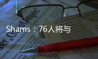 Shams：76人将与前锋多米尼克