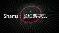 Shams

：詹姆斯要现在&湖人要未来 双方肯定有些艰难的对话要进行