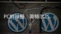 PC鲜辣报：英特尔25Q1财报出炉 英伟达将增50系显卡供货