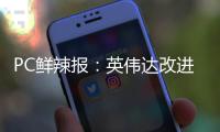 PC鲜辣报：英伟达改进移动显卡功耗展示 AMD下代APU曝光